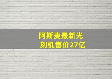 阿斯麦最新光刻机售价27亿