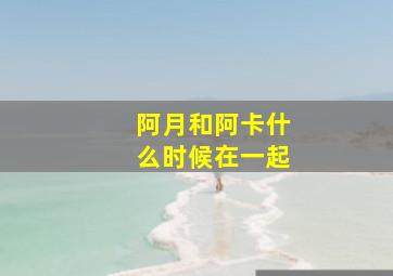 阿月和阿卡什么时候在一起