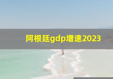 阿根廷gdp增速2023