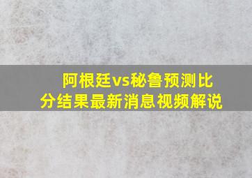 阿根廷vs秘鲁预测比分结果最新消息视频解说