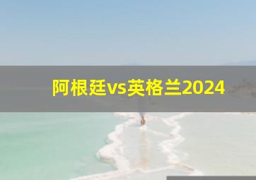 阿根廷vs英格兰2024