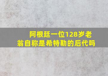 阿根廷一位128岁老翁自称是希特勒的后代吗