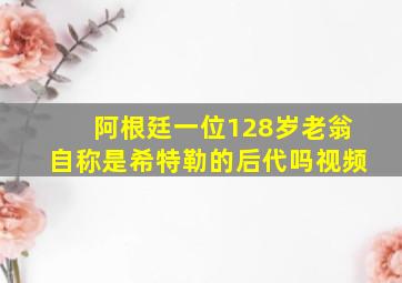 阿根廷一位128岁老翁自称是希特勒的后代吗视频