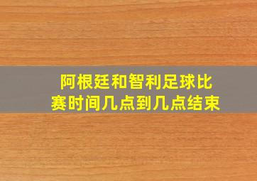 阿根廷和智利足球比赛时间几点到几点结束