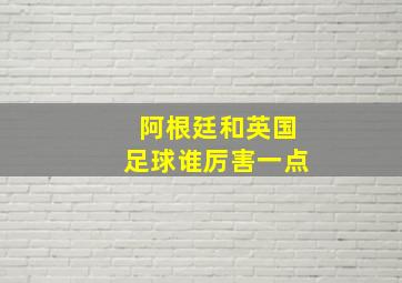 阿根廷和英国足球谁厉害一点