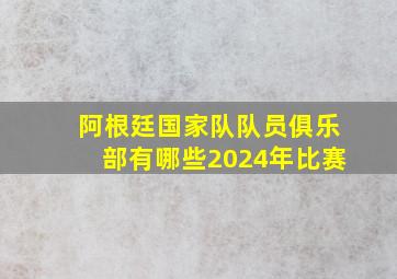 阿根廷国家队队员俱乐部有哪些2024年比赛