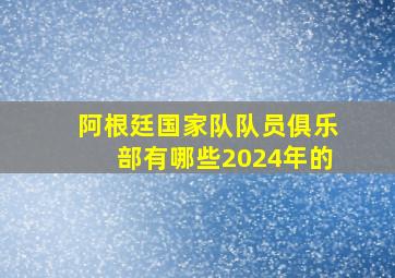 阿根廷国家队队员俱乐部有哪些2024年的