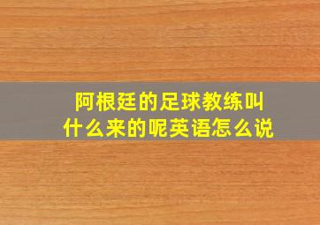 阿根廷的足球教练叫什么来的呢英语怎么说