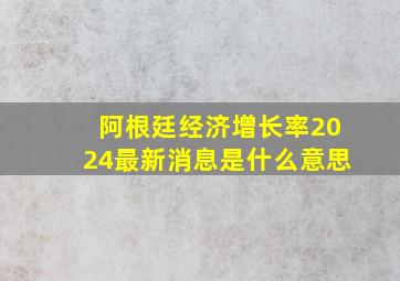 阿根廷经济增长率2024最新消息是什么意思