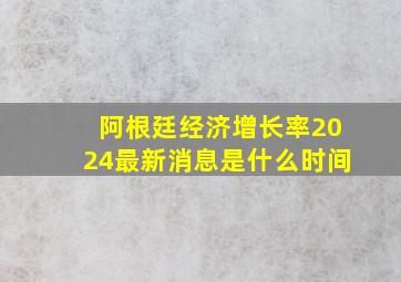 阿根廷经济增长率2024最新消息是什么时间