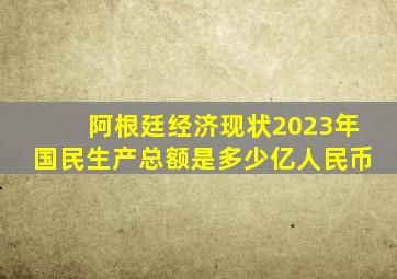 阿根廷经济现状2023年国民生产总额是多少亿人民币