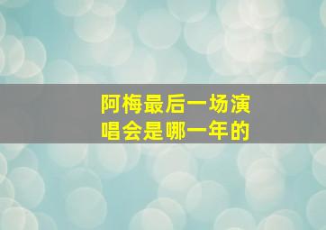 阿梅最后一场演唱会是哪一年的