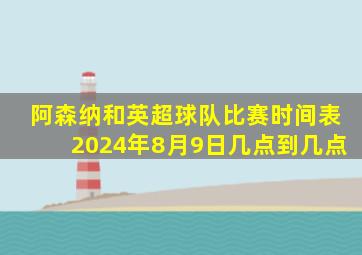 阿森纳和英超球队比赛时间表2024年8月9日几点到几点