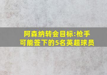 阿森纳转会目标:枪手可能签下的5名英超球员