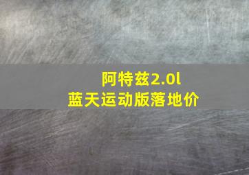 阿特兹2.0l蓝天运动版落地价