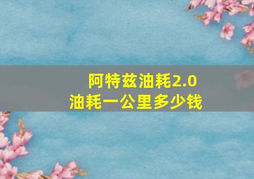 阿特兹油耗2.0油耗一公里多少钱