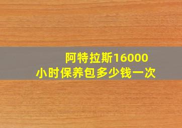 阿特拉斯16000小时保养包多少钱一次