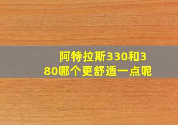 阿特拉斯330和380哪个更舒适一点呢