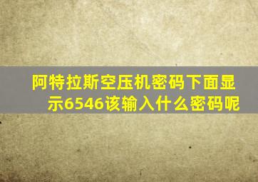 阿特拉斯空压机密码下面显示6546该输入什么密码呢