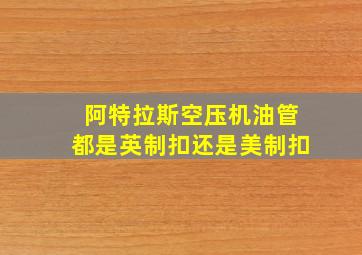 阿特拉斯空压机油管都是英制扣还是美制扣