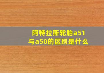 阿特拉斯轮胎a51与a50的区别是什么