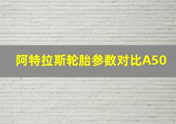 阿特拉斯轮胎参数对比A50