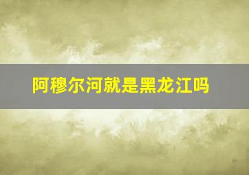 阿穆尔河就是黑龙江吗