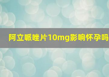 阿立哌唑片10mg影响怀孕吗