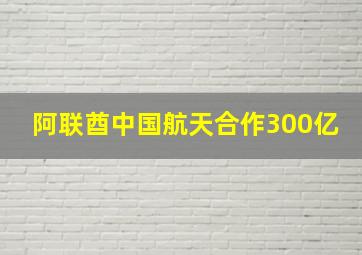 阿联酋中国航天合作300亿