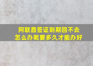 阿联酋签证到期回不去怎么办呢要多久才能办好