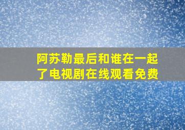 阿苏勒最后和谁在一起了电视剧在线观看免费