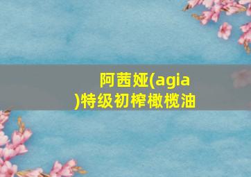 阿茜娅(agia)特级初榨橄榄油