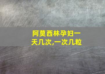 阿莫西林孕妇一天几次,一次几粒