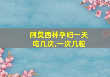 阿莫西林孕妇一天吃几次,一次几粒