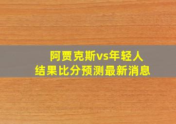 阿贾克斯vs年轻人结果比分预测最新消息