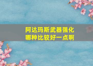 阿达玛斯武器强化哪种比较好一点啊