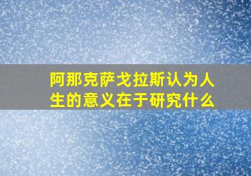 阿那克萨戈拉斯认为人生的意义在于研究什么