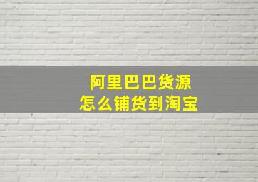 阿里巴巴货源怎么铺货到淘宝