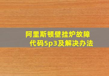 阿里斯顿壁挂炉故障代码5p3及解决办法