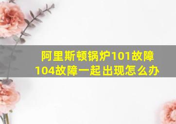 阿里斯顿锅炉101故障104故障一起出现怎么办