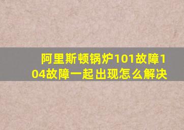 阿里斯顿锅炉101故障104故障一起出现怎么解决