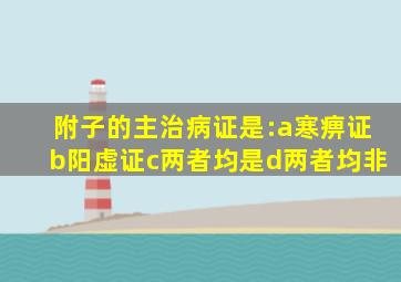 附子的主治病证是:a寒痹证b阳虚证c两者均是d两者均非