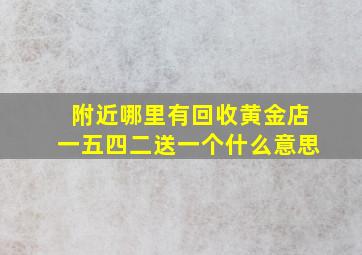 附近哪里有回收黄金店一五四二送一个什么意思