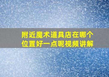 附近魔术道具店在哪个位置好一点呢视频讲解