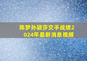 陈梦孙颖莎交手战绩2024年最新消息视频