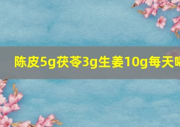 陈皮5g茯苓3g生姜10g每天喝