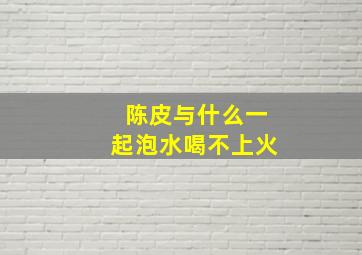 陈皮与什么一起泡水喝不上火