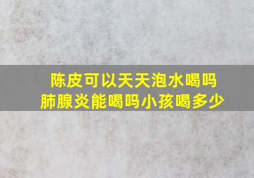 陈皮可以天天泡水喝吗肺腺炎能喝吗小孩喝多少