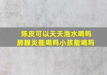 陈皮可以天天泡水喝吗肺腺炎能喝吗小孩能喝吗