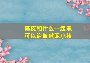 陈皮和什么一起煮可以治咳嗽呢小孩